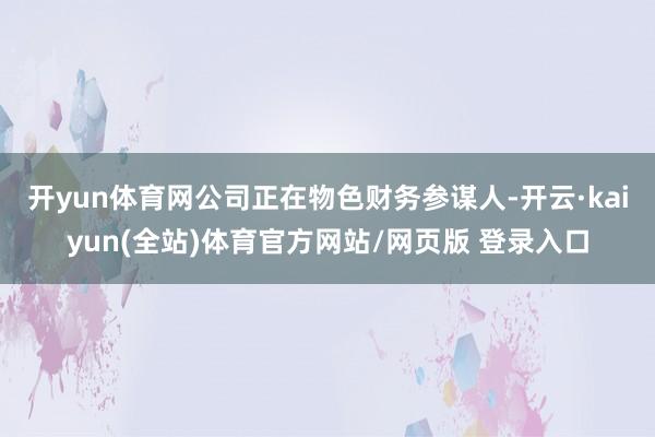 开yun体育网　　公司正在物色财务参谋人-开云·kaiyun(全站)体育官方网站/网页版 登录入口
