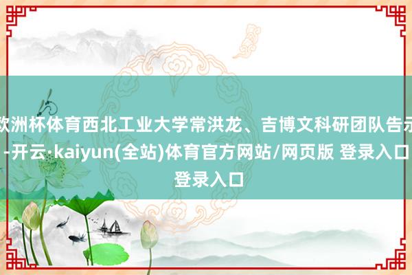 欧洲杯体育西北工业大学常洪龙、吉博文科研团队告示-开云·kaiyun(全站)体育官方网站/网页版 登录入口