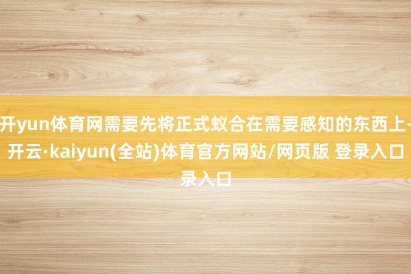 开yun体育网需要先将正式蚁合在需要感知的东西上-开云·kaiyun(全站)体育官方网站/网页版 登录入口
