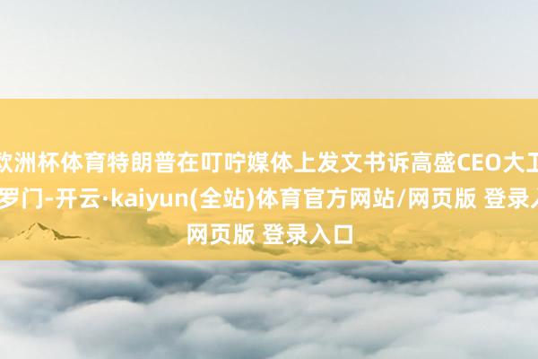 欧洲杯体育特朗普在叮咛媒体上发文书诉高盛CEO大卫·所罗门-开云·kaiyun(全站)体育官方网站/网页版 登录入口