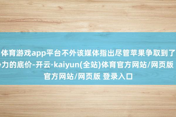 体育游戏app平台不外该媒体指出尽管苹果争取到了极具竞争力的底价-开云·kaiyun(全站)体育官方网站/网页版 登录入口